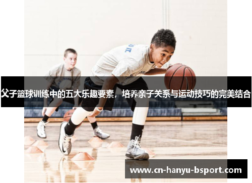 父子篮球训练中的五大乐趣要素,培养亲子关系与运动技巧的完美结合 父子篮球训练中的五大乐趣要素,培养亲子关系与运动技巧的完美结合