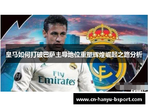 皇马如何打破巴萨主导地位重塑辉煌崛起之路分析 皇马如何打破巴萨主导地位重塑辉煌崛起之路分析