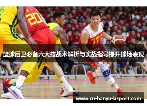 篮球后卫必备六大技战术解析与实战指导提升球场表现