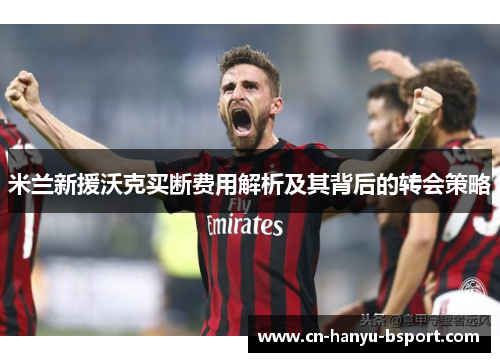 米兰新援沃克买断费用解析及其背后的转会策略