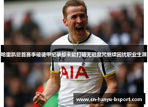 哈里凯恩首赛季破德甲纪录却未能打破无冠魔咒继续困扰职业生涯 哈里凯恩首赛季破德甲纪录却未能打破无冠魔咒继续困扰职业生涯