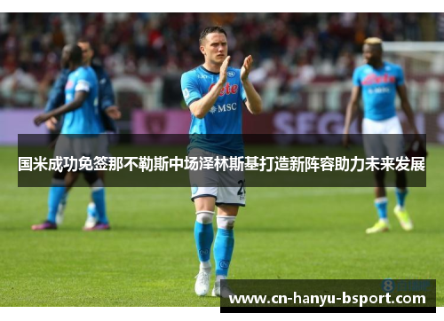 国米成功免签那不勒斯中场泽林斯基打造新阵容助力未来发展 国米成功免签那不勒斯中场泽林斯基打造新阵容助力未来发展