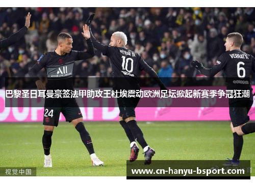 巴黎圣日耳曼豪签法甲助攻王杜埃震动欧洲足坛掀起新赛季争冠狂潮 巴黎圣日耳曼豪签法甲助攻王杜埃震动欧洲足坛掀起新赛季争冠狂潮