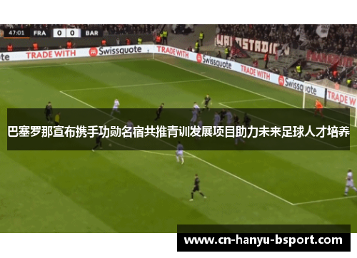 巴塞罗那宣布携手功勋名宿共推青训发展项目助力未来足球人才培养