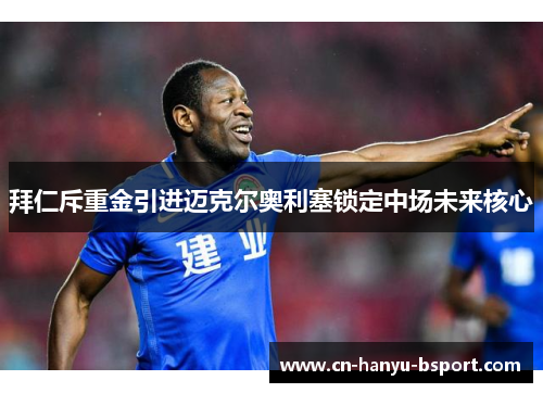 拜仁斥重金引进迈克尔奥利塞锁定中场未来核心