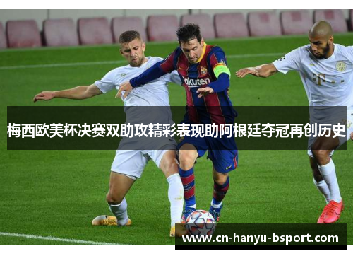 梅西欧美杯决赛双助攻精彩表现助阿根廷夺冠再创历史 梅西欧美杯决赛双助攻精彩表现助阿根廷夺冠再创历史