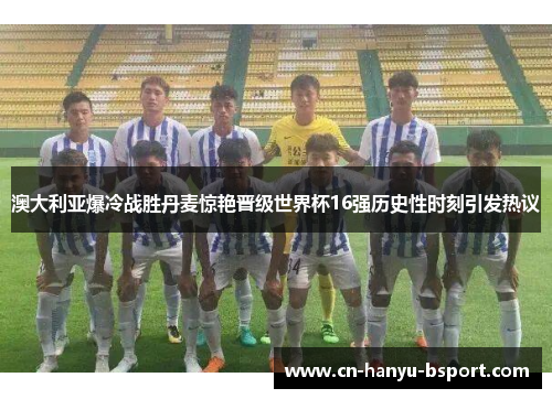 澳大利亚爆冷战胜丹麦惊艳晋级世界杯16强历史性时刻引发热议 澳大利亚爆冷战胜丹麦惊艳晋级世界杯16强历史性时刻引发热议
