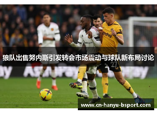 狼队出售努内斯引发转会市场震动与球队新布局讨论