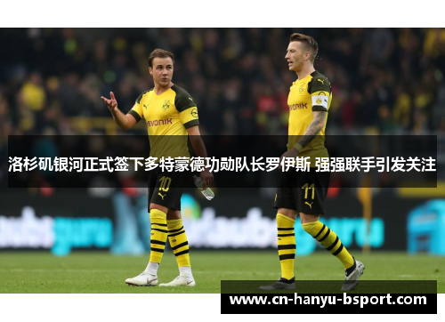 洛杉矶银河正式签下多特蒙德功勋队长罗伊斯 强强联手引发关注 洛杉矶银河正式签下多特蒙德功勋队长罗伊斯 强强联手引发关注