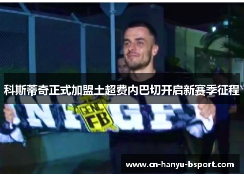 科斯蒂奇正式加盟土超费内巴切开启新赛季征程 科斯蒂奇正式加盟土超费内巴切开启新赛季征程