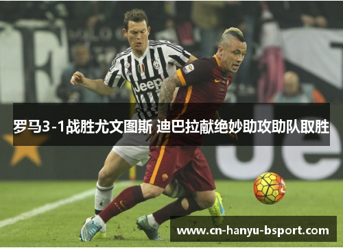 罗马3-1战胜尤文图斯 迪巴拉献绝妙助攻助队取胜
