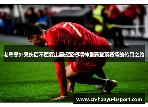 老詹意外受伤后不屈复出展现坚韧精神重新登顶赛场的传奇之路 老詹意外受伤后不屈复出展现坚韧精神重新登顶赛场的传奇之路