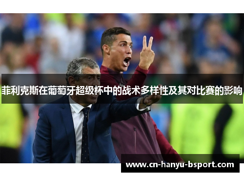 菲利克斯在葡萄牙超级杯中的战术多样性及其对比赛的影响