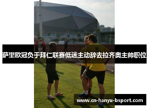 萨里欧冠负于拜仁联赛低迷主动辞去拉齐奥主帅职位