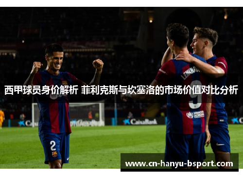 西甲球员身价解析 菲利克斯与坎塞洛的市场价值对比分析