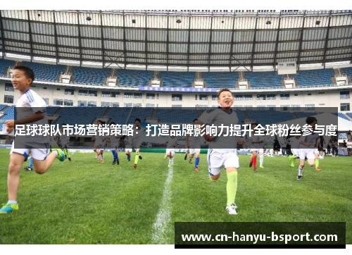 足球球队市场营销策略：打造品牌影响力提升全球粉丝参与度