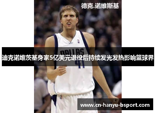 迪克诺维茨基身家5亿美元退役后持续发光发热影响篮球界