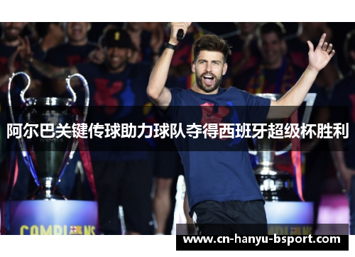 阿尔巴关键传球助力球队夺得西班牙超级杯胜利