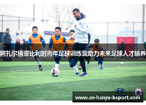 阿扎尔捐资比利时青年足球训练营助力未来足球人才培养 阿扎尔捐资比利时青年足球训练营助力未来足球人才培养