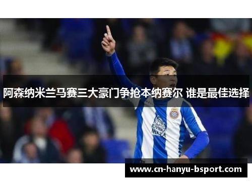 阿森纳米兰马赛三大豪门争抢本纳赛尔 谁是最佳选择