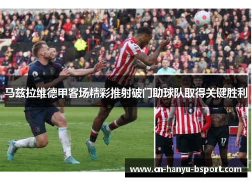 马兹拉维德甲客场精彩推射破门助球队取得关键胜利 马兹拉维德甲客场精彩推射破门助球队取得关键胜利