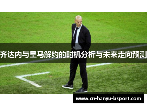 齐达内与皇马解约的时机分析与未来走向预测