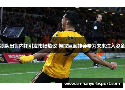 狼队出售内托引发市场热议 换取巨额转会费为未来注入资金 狼队出售内托引发市场热议 换取巨额转会费为未来注入资金